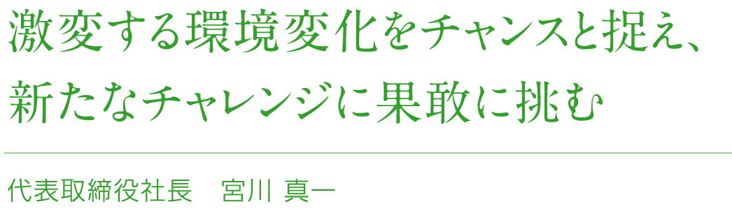 自分たちが、未来を動かす。その気概を持つことが農業の新しい時代を切り拓く。 代表取締役社長 宮川 真一